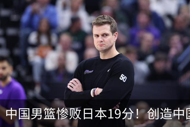 中国男篮惨败日本19分！创造中国男篮队史亚运会最大分差失利