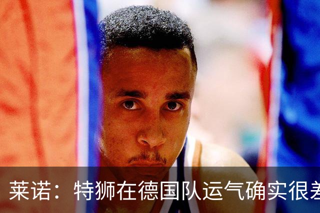 莱诺：特狮在德国队运气确实很差 乌尔比希是诺伊尔的热门接班人